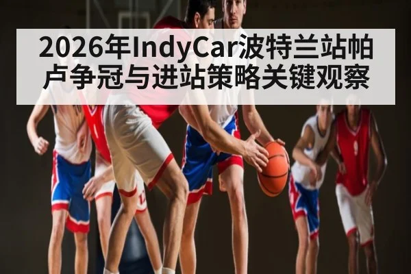 2026年IndyCar波特兰站帕卢争冠与进站策略关键观察