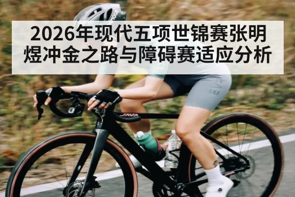 2026年现代五项世锦赛张明煜冲金之路与障碍赛适应分析
