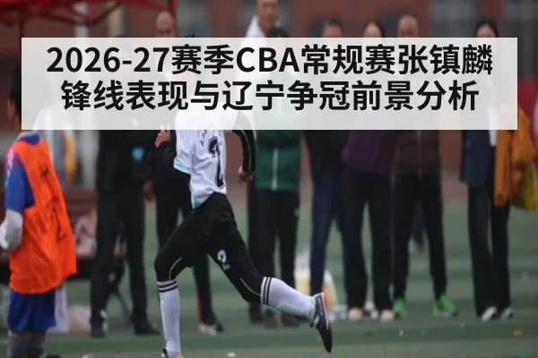 2026-27赛季CBA常规赛张镇麟锋线表现与辽宁争冠前景分析