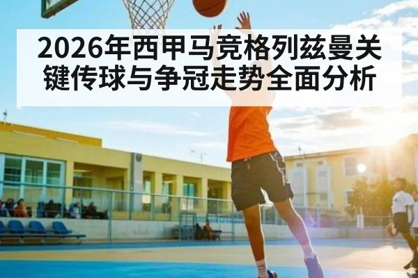 2026年西甲马竞格列兹曼关键传球与争冠走势全面分析